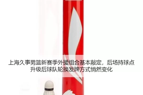 上海久事男篮新赛季外援组合基本敲定，后场持球点升级后球队轮换发牌方式悄然变化