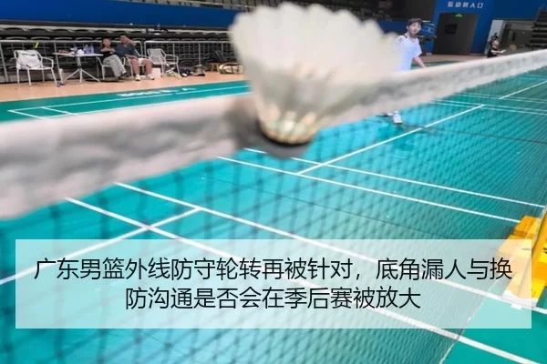 广东男篮外线防守轮转再被针对，底角漏人与换防沟通是否会在季后赛被放大